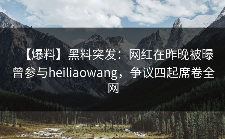 【爆料】黑料突发:网红在昨晚被曝曾参与heiliaowang,争议四起席卷全网 【爆料】黑料突发:网红在昨晚被曝曾参与heiliaowang,争议四起席卷全网