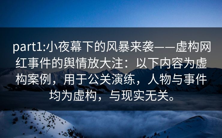 part1:小夜幕下的风暴来袭——虚构网红事件的舆情放大注:以下内容为虚构案例,用于公关演练,人物与事件均为虚构,与现实无关。 part1:小夜幕下的风暴来袭——虚构网红事件的舆情放大注:以下内容为虚构案例,用于公关演练,人物与事件均为虚构,与现实无关。