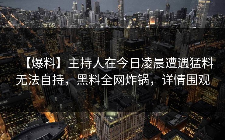 【爆料】主持人在今日凌晨遭遇猛料无法自持,黑料全网炸锅,详情围观 【爆料】主持人在今日凌晨遭遇猛料无法自持,黑料全网炸锅,详情围观