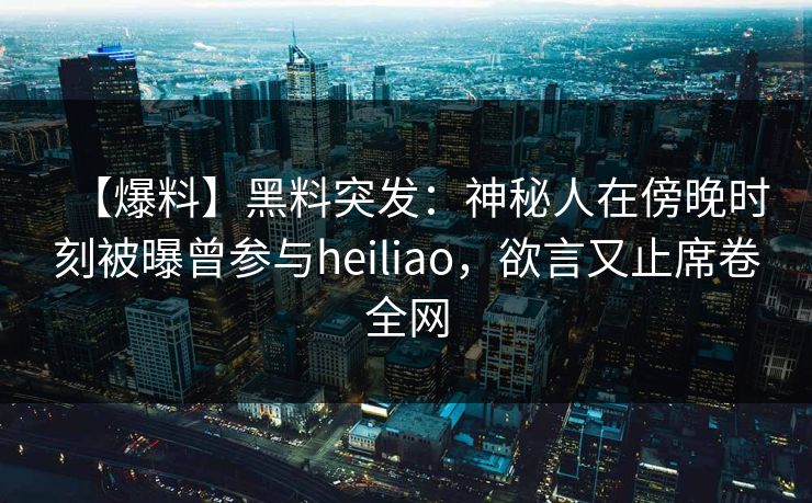 【爆料】黑料突发:神秘人在傍晚时刻被曝曾参与heiliao,欲言又止席卷全网 【爆料】黑料突发:神秘人在傍晚时刻被曝曾参与heiliao,欲言又止席卷全网