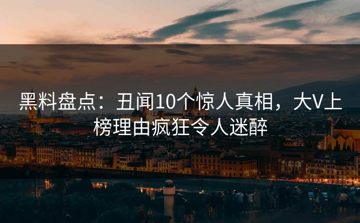黑料盘点：丑闻10个惊人真相，大V上榜理由疯狂令人迷醉