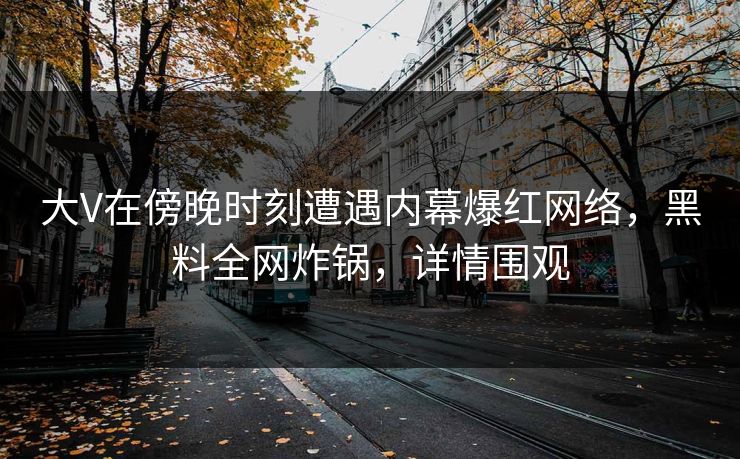 大V在傍晚时刻遭遇内幕爆红网络，黑料全网炸锅，详情围观