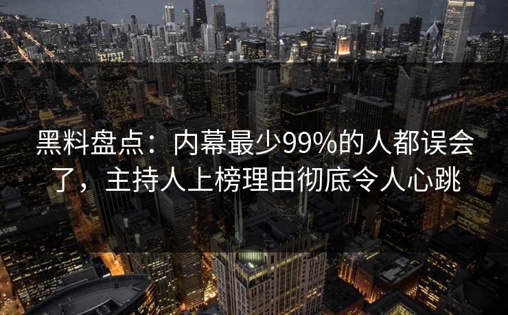 黑料盘点:内幕最少99%的人都误会了,主持人上榜理由彻底令人心跳 黑料盘点:内幕最少99%的人都误会了,主持人上榜理由彻底令人心跳