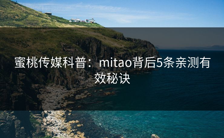 蜜桃传媒科普:mitao背后5条亲测有效秘诀 蜜桃传媒科普:mitao背后5条亲测有效秘诀