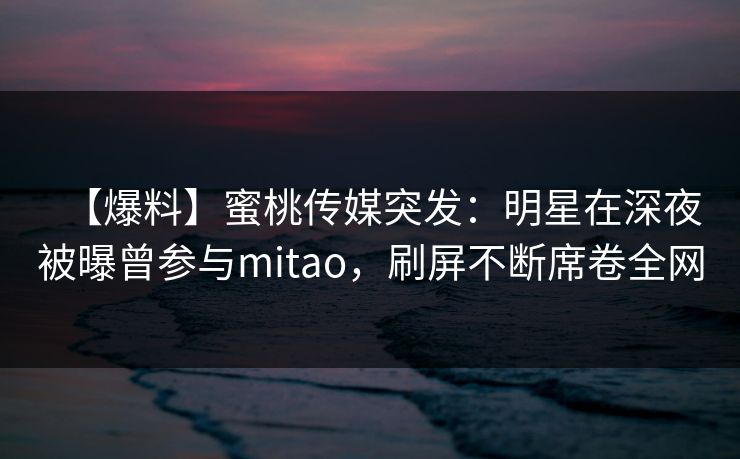 【爆料】蜜桃传媒突发：明星在深夜被曝曾参与mitao，刷屏不断席卷全网