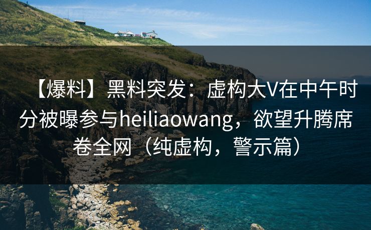 【爆料】黑料突发:虚构大V在中午时分被曝参与heiliaowang,欲望升腾席卷全网(纯虚构,警示篇) 【爆料】黑料突发:虚构大V在中午时分被曝参与heiliaowang,欲望升腾席卷全网(纯虚构,警示篇)
