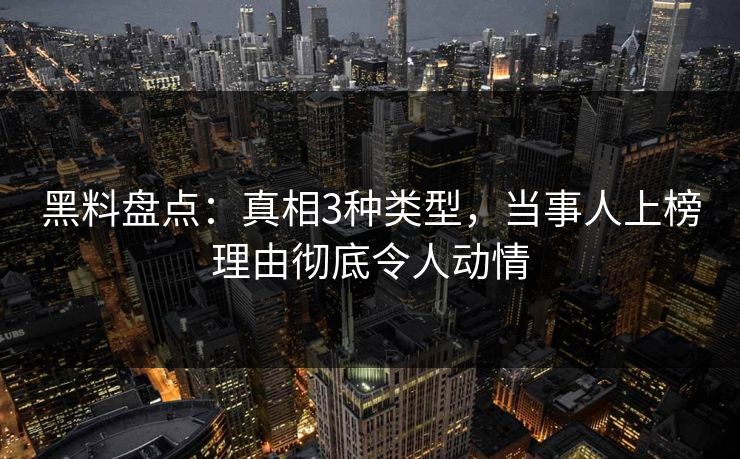 黑料盘点：真相3种类型，当事人上榜理由彻底令人动情