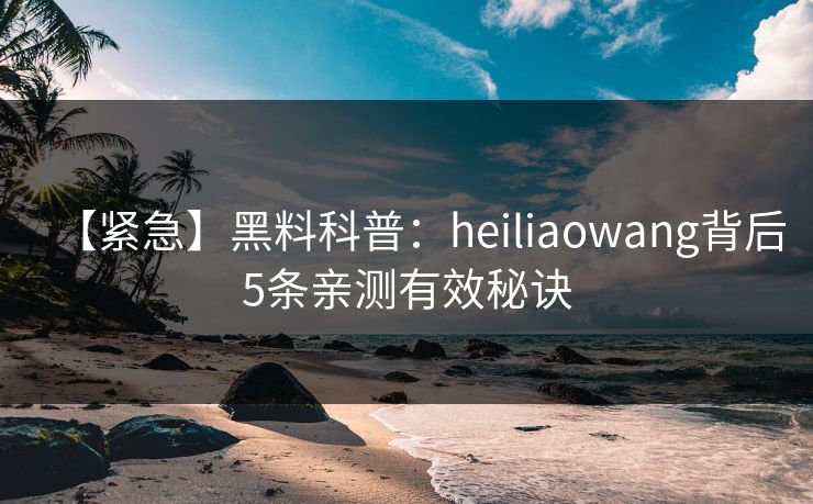 【紧急】黑料科普:heiliaowang背后5条亲测有效秘诀 【紧急】黑料科普:heiliaowang背后5条亲测有效秘诀