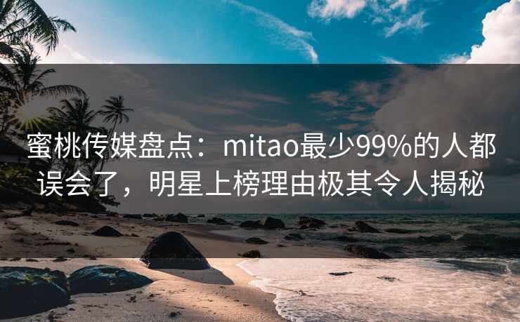 蜜桃传媒盘点：mitao最少99%的人都误会了，明星上榜理由极其令人揭秘