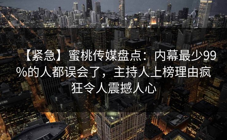 【紧急】蜜桃传媒盘点：内幕最少99%的人都误会了，主持人上榜理由疯狂令人震撼人心