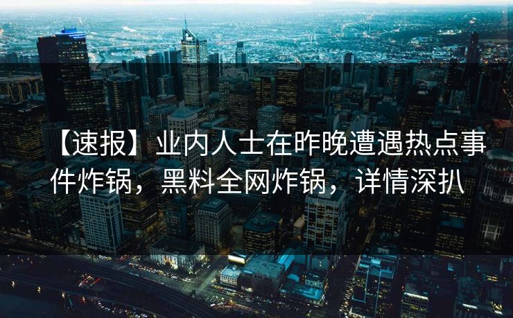 【速报】业内人士在昨晚遭遇热点事件炸锅，黑料全网炸锅，详情深扒