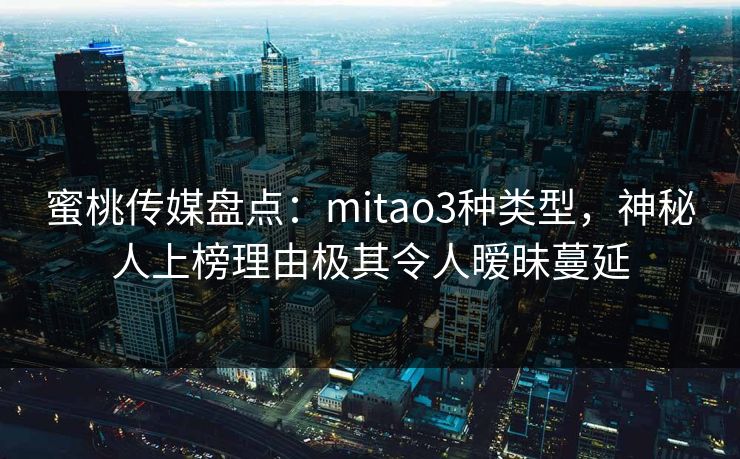 蜜桃传媒盘点:mitao3种类型,神秘人上榜理由极其令人暧昧蔓延 蜜桃传媒盘点:mitao3种类型,神秘人上榜理由极其令人暧昧蔓延