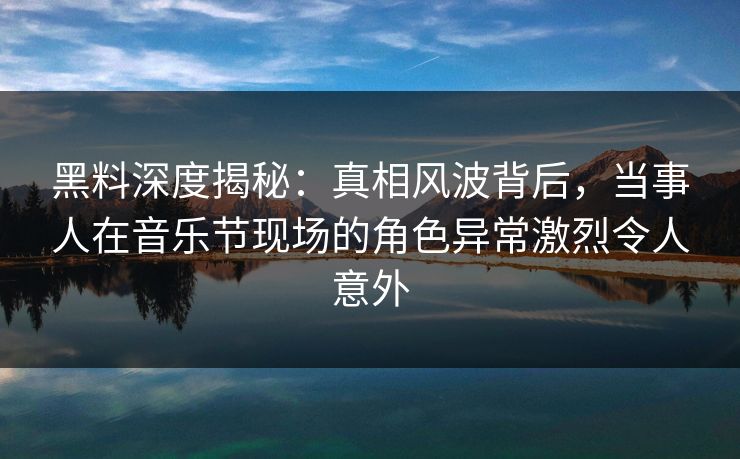 黑料深度揭秘：真相风波背后，当事人在音乐节现场的角色异常激烈令人意外