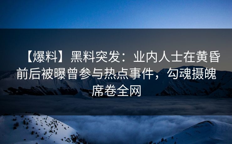 【爆料】黑料突发：业内人士在黄昏前后被曝曾参与热点事件，勾魂摄魄席卷全网