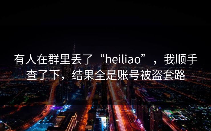 有人在群里丢了“heiliao”，我顺手查了下，结果全是账号被盗套路