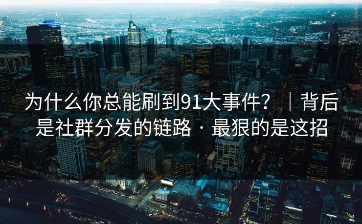 为什么你总能刷到91大事件？｜背后是社群分发的链路 · 最狠的是这招