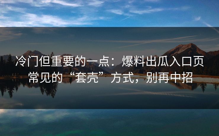 冷门但重要的一点：爆料出瓜入口页常见的“套壳”方式，别再中招