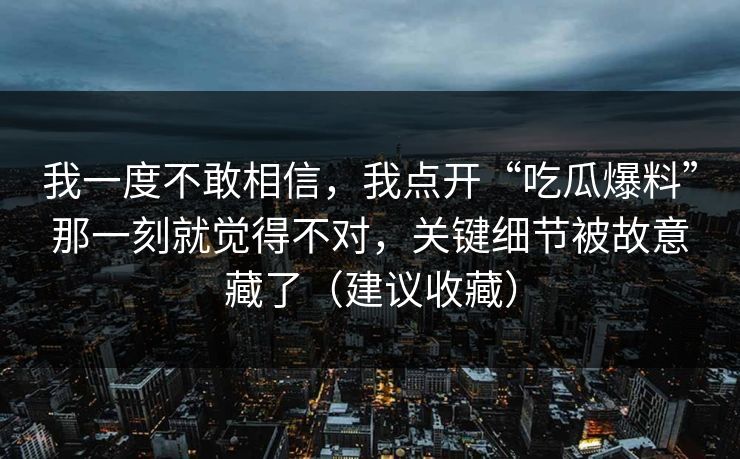 我一度不敢相信，我点开“吃瓜爆料”那一刻就觉得不对，关键细节被故意藏了（建议收藏）