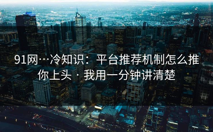 91网…冷知识:平台推荐机制怎么推你上头 · 我用一分钟讲清楚 91网…冷知识:平台推荐机制怎么推你上头 · 我用一分钟讲清楚