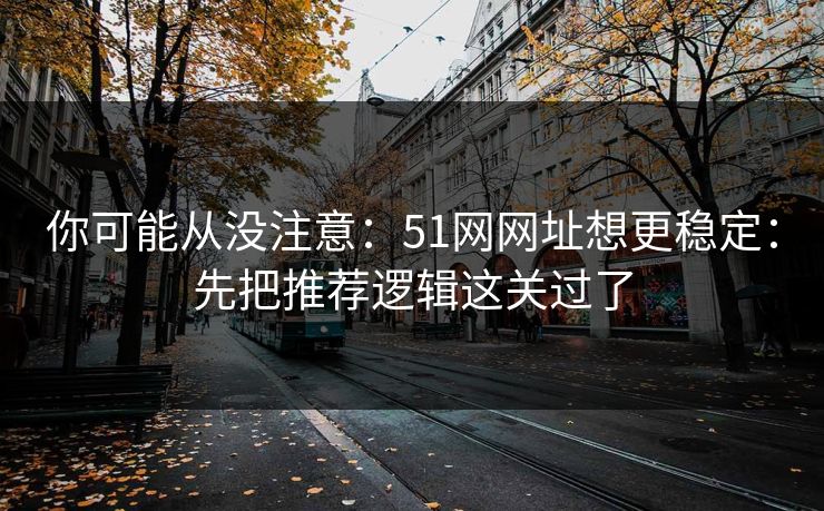 你可能从没注意：51网网址想更稳定：先把推荐逻辑这关过了