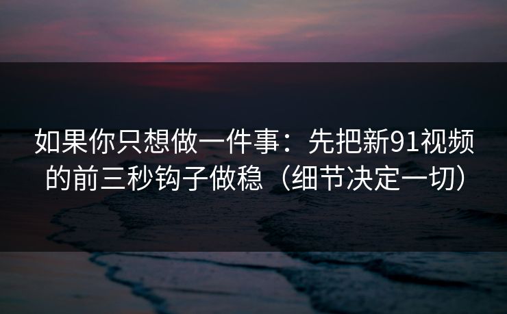 如果你只想做一件事：先把新91视频的前三秒钩子做稳（细节决定一切）