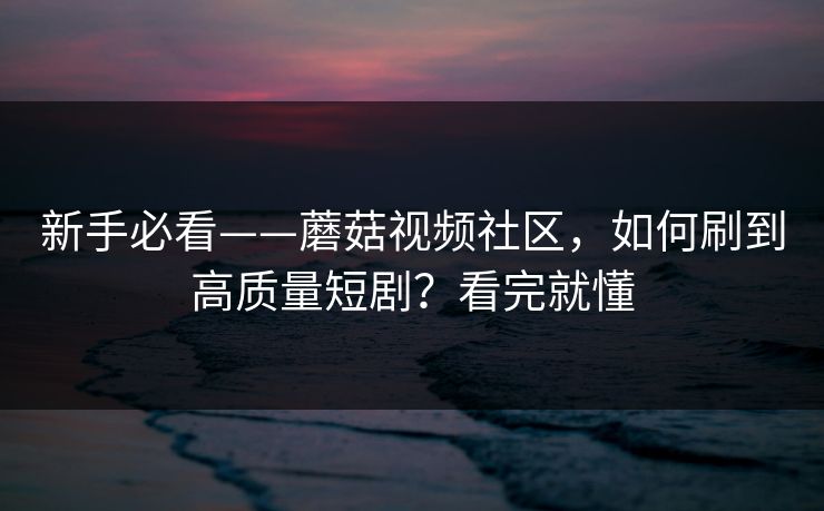 新手必看——蘑菇视频社区，如何刷到高质量短剧？看完就懂