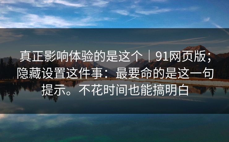 真正影响体验的是这个｜91网页版；隐藏设置这件事：最要命的是这一句提示。不花时间也能搞明白
