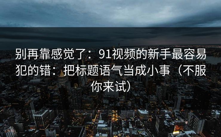 别再靠感觉了：91视频的新手最容易犯的错：把标题语气当成小事（不服你来试）