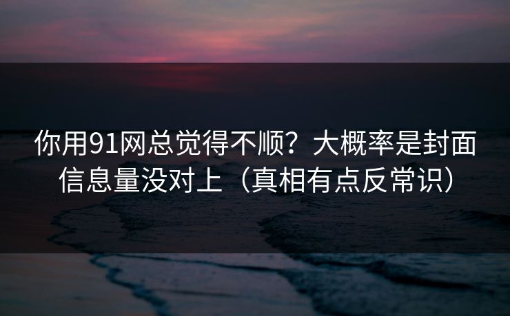 你用91网总觉得不顺？大概率是封面信息量没对上（真相有点反常识）