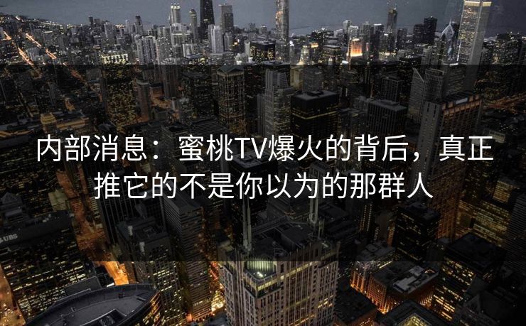内部消息：蜜桃TV爆火的背后，真正推它的不是你以为的那群人