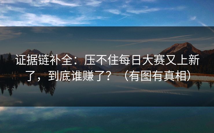 证据链补全：压不住每日大赛又上新了，到底谁赚了？（有图有真相）
