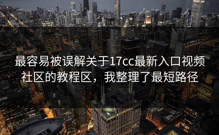 最容易被误解关于17cc最新入口视频社区的教程区，我整理了最短路径