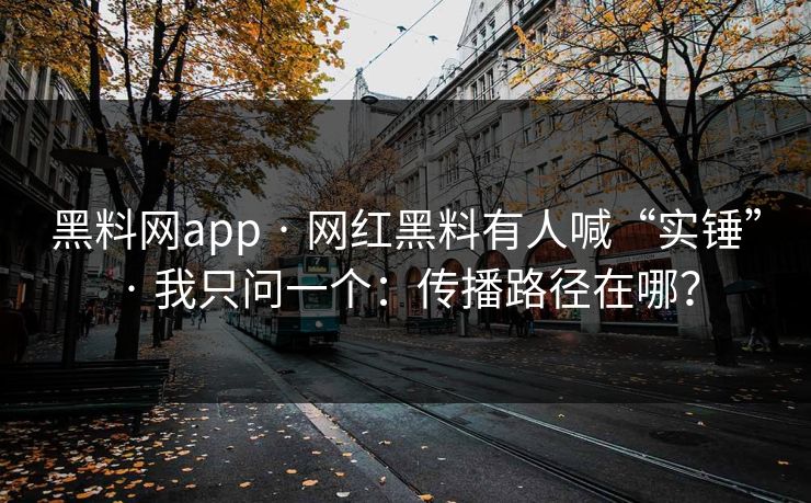 黑料网app · 网红黑料有人喊“实锤” · 我只问一个：传播路径在哪？